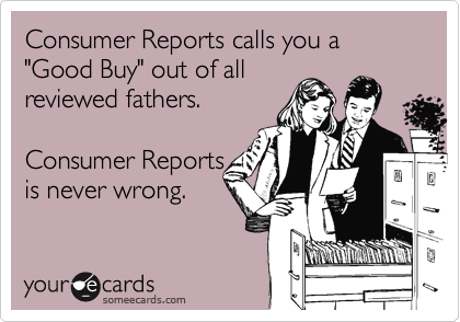 Consumer Reports calls you a "Good Buy" out of all
reviewed fathers. 

Consumer Reports
is never wrong. 
