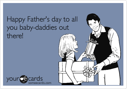 
Happy Father's day to all
you baby-daddies out
there!