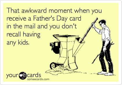 That awkward moment when you
receive a Father's Day card
in the mail and you don't
recall having
any kids.  