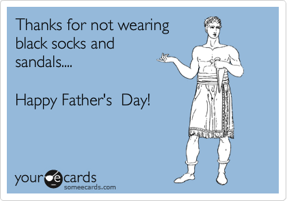 Thanks for not wearing
black socks and
sandals....  

Happy Father's  Day!