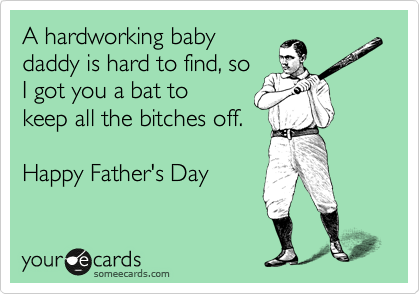 A hardworking baby
daddy is hard to find, so 
I got you a bat to
keep all the bitches off.

Happy Father's Day