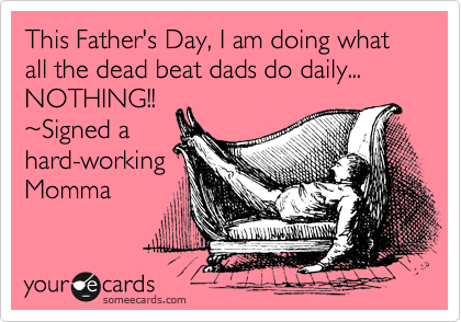 This Father's Day, I am doing what all the dead beat dads do daily... NOTHING!! 
%7ESigned a
hard-working
Momma