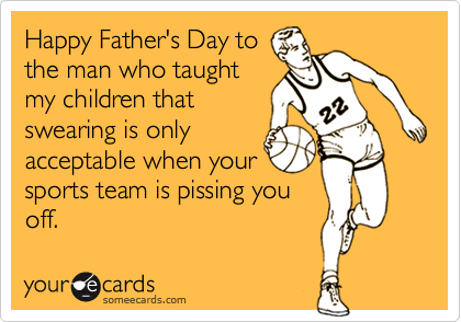 Happy Father's Day to
the man who taught
my children that
swearing is only
acceptable when your
sports team is pissing you
off.