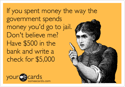 If you spent money the way the government spends
money you'd go to jail.
Don't believe me?
Have %24500 in the
bank and write a
check for %245,000 