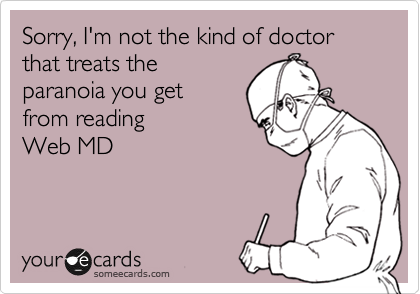 Sorry, I'm not the kind of doctor that treats the
paranoia you get
from reading
Web MD