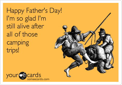 Happy Father's Day!
I'm so glad I'm
still alive after
all of those
camping
trips!