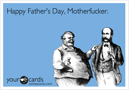Happy Father's Day, Motherfucker. 