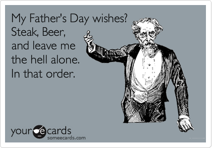 My Father's Day wishes?
Steak, Beer,
and leave me
the hell alone.
In that order.