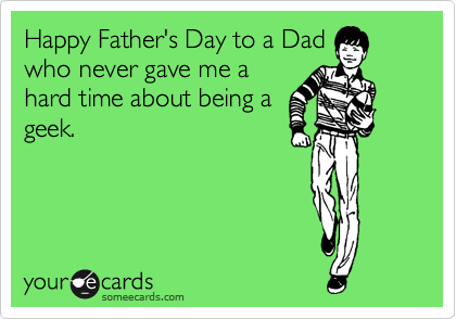 Happy Father's Day to a Dad
who never gave me a
hard time about being a
geek.