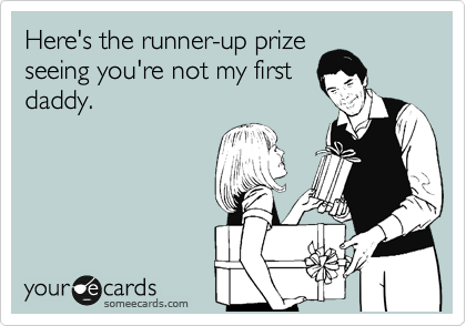 Here's the runner-up prize
seeing you're not my first
daddy.