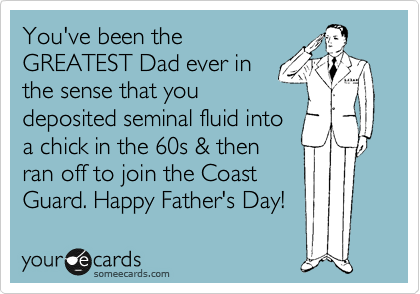 You've been the
GREATEST Dad ever in
the sense that you
deposited seminal fluid into
a chick in the 60s & then
ran off to join the Coast
Guard. Happy Father's Day!
