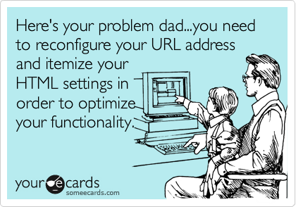 Here's your problem dad...you need to reconfigure your URL address
and itemize your
HTML settings in 
order to optimize
your functionality.