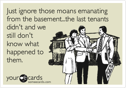 Just ignore those moans emanating
from the basement...the last tenants 
didn't and we
still don't
know what 
happened to
them.