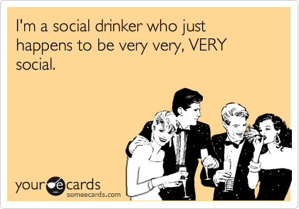 I'm a social drinker who just happens to be very very, VERY social. 