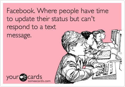 Facebook. Where people have time to update their status but can't respond to a text
message.