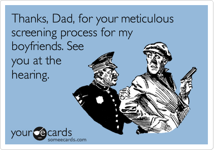 Thanks, Dad, for your meticulous screening process for my boyfriends. See
you at the
hearing.