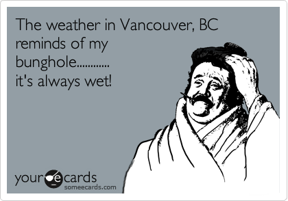 The weather in Vancouver, BC reminds of my
bunghole............
it's always wet!
