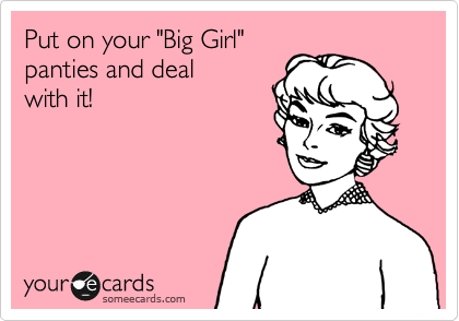 Put on your "Big Girl"
panties and deal 
with it!