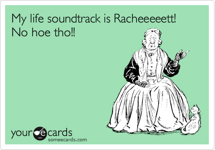 My life soundtrack is Racheeeeett!No hoe tho!!