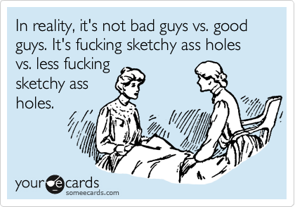 In reality, it's not bad guys vs. good guys. It's fucking sketchy ass holes vs. less fucking
sketchy ass
holes.