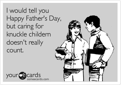 I would tell you 
Happy Father's Day, 
but caring for 
knuckle childern
doesn't really
count.