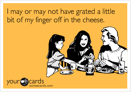 I may or may not have grated a little bit of my finger off in the cheese.