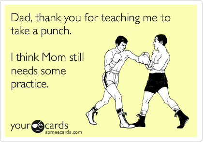 Dad, thank you for teaching me to take a punch.

I think Mom still
needs some
practice.