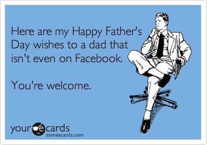 
Here are my Happy Father's
Day wishes to a dad that
isn't even on Facebook.

You're welcome.