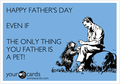 HAPPY FATHER'S DAY 

EVEN IF 

THE ONLY THING
YOU FATHER IS
A PET! 