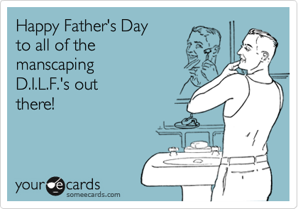 Happy Father's Day
to all of the
manscaping
D.I.L.F.'s out
there!