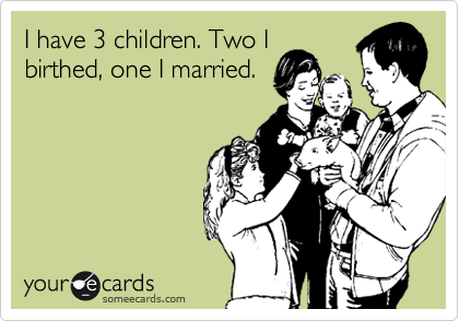 I have 3 children. Two I
birthed, one I married.