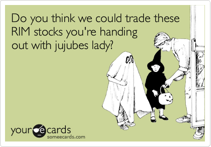 Do you think we could trade these
RIM stocks you're handing
out with jujubes lady?