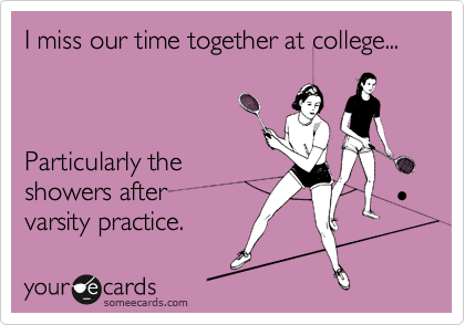 I miss our time together at college...



Particularly the
showers after 
varsity practice.