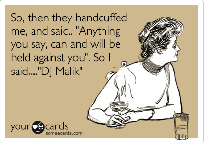 So, then they handcuffed
me, and said.. "Anything
you say, can and will be
held against you". So I
said....."DJ Malik"