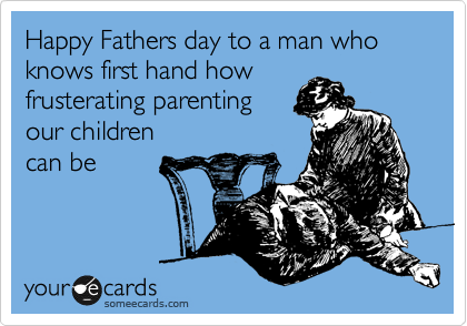 Happy Fathers day to a man who knows first hand how
frusterating parenting
our children
can be 