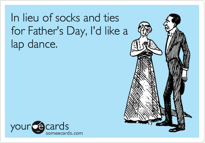 In lieu of socks and ties
for Father's Day, I'd like a
lap dance.