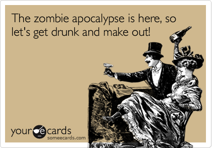 The zombie apocalypse is here, so let's get drunk and make out!