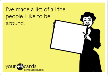I've made a list of all the
people I like to be
around.