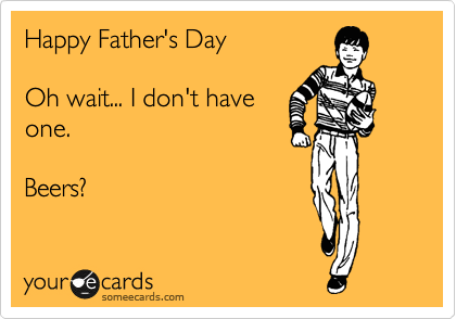 Happy Father's Day

Oh wait... I don't have
one.

Beers?