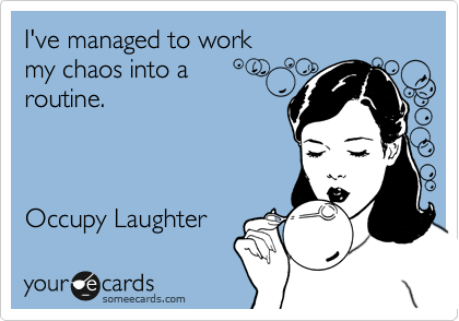 I've managed to work 
my chaos into a
routine.



Occupy Laughter 