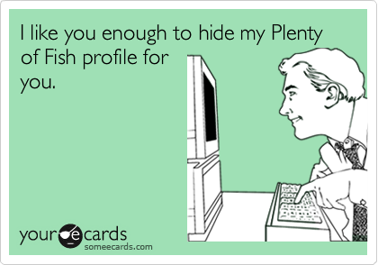 I like you enough to hide my Plenty of Fish profile for
you.