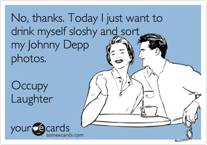No, thanks. Today I just want to drink myself sloshy and sort
my Johnny Depp
photos.

Occupy
Laughter 