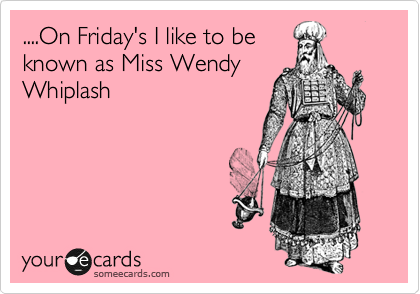 ....On Friday's I like to be
known as Miss Wendy
Whiplash