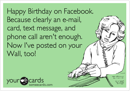 Happy Birthday on Facebook.
Because clearly an e-mail,
card, text message, and 
phone call aren't enough.
Now I've posted on your
Wall, too! 