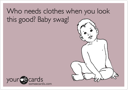 Who needs clothes when you look this good? Baby swag!