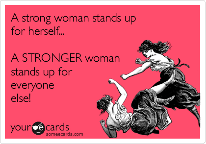 A strong woman stands up
for herself...

A STRONGER woman
stands up for
everyone
else!