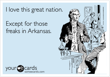 I love this great nation.

Except for those
freaks in Arkansas.