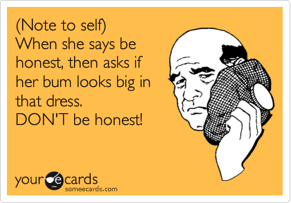 %28Note to self%29
When she says be
honest, then asks if
her bum looks big in
that dress. 
DON'T be honest!