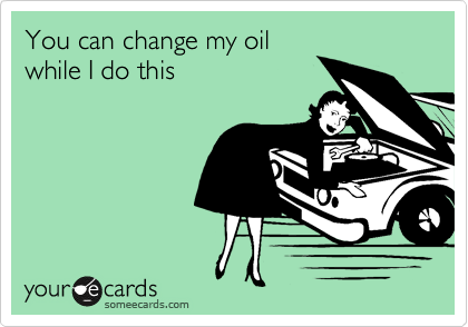 You can change my oil
while I do this