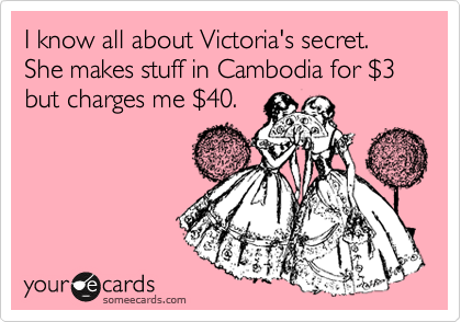 I know all about Victoria's secret.    She makes stuff in Cambodia for %243 but charges me %2440.